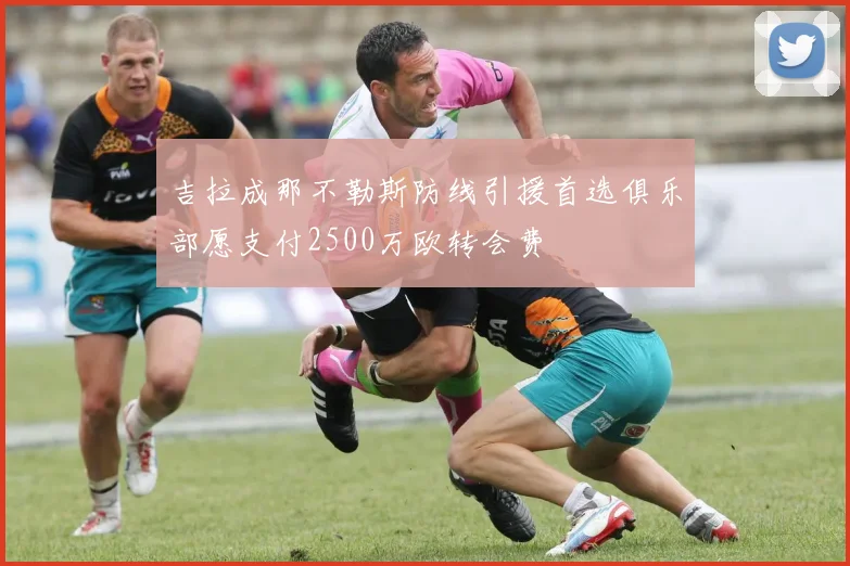 吉拉成那不勒斯防线引援首选俱乐部愿支付2500万欧转会费