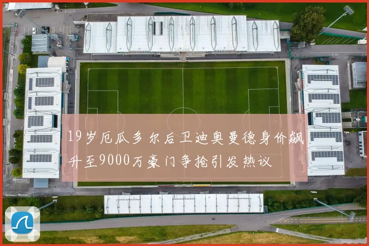 19岁厄瓜多尔后卫迪奥曼德身价飙升至9000万豪门争抢引发热议