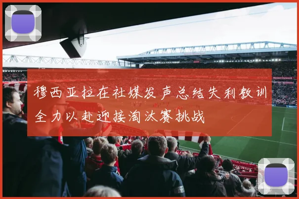 穆西亚拉在社媒发声总结失利教训全力以赴迎接淘汰赛挑战