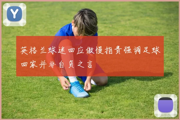 英格兰球迷回应傲慢指责强调足球回家并非自负之言