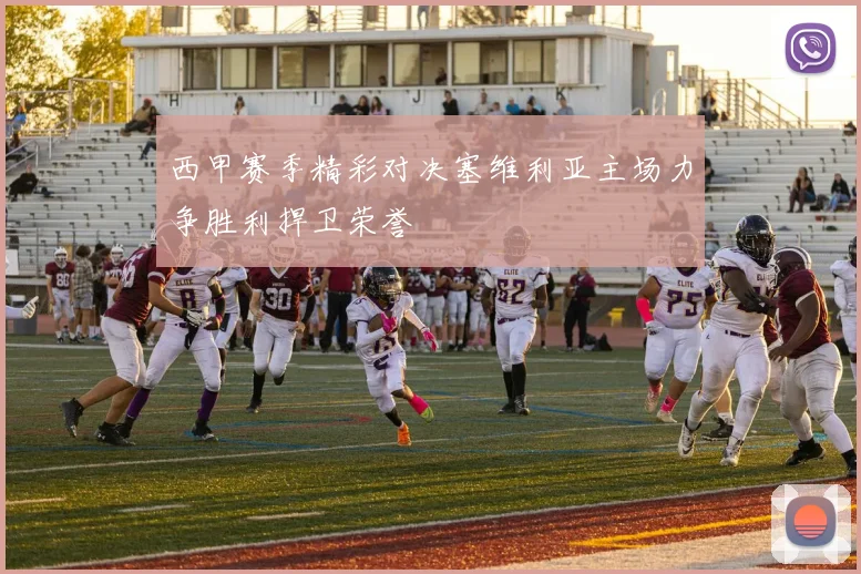 西甲赛季精彩对决塞维利亚主场力争胜利捍卫荣誉