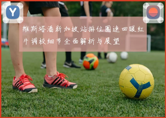 维斯塔潘新加坡站排位圈速回暖红牛调校细节全面解析与展望