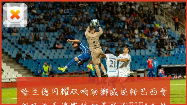 哈兰德闪耀双响助挪威逆转巴西晋级巴洛贡停赛特朗普感谢FIFA支持