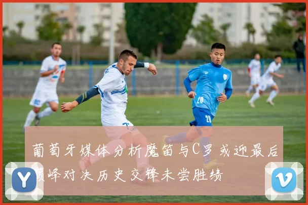 葡萄牙媒体分析魔笛与C罗或迎最后巅峰对决历史交锋未尝胜绩