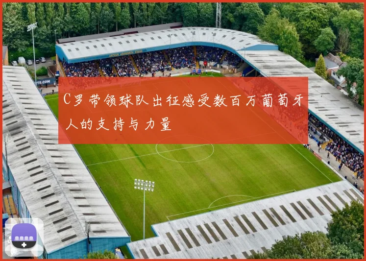 C罗带领球队出征感受数百万葡萄牙人的支持与力量