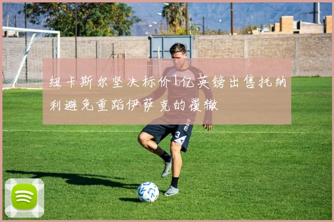 纽卡斯尔坚决标价1亿英镑出售托纳利避免重蹈伊萨克的覆辙