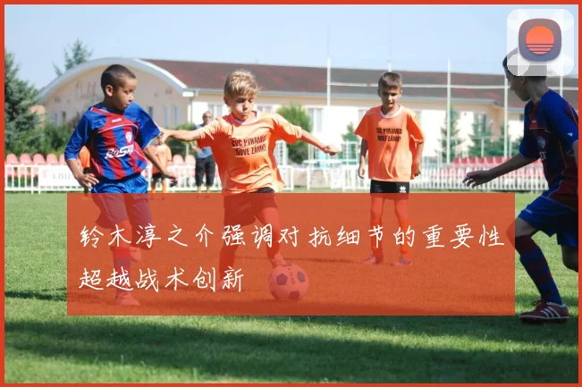 铃木淳之介强调对抗细节的重要性超越战术创新