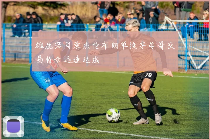 雄鹿若同意杰伦布朗单换字母哥交易将会迅速达成