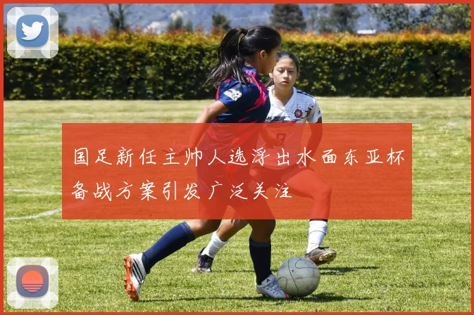 国足新任主帅人选浮出水面东亚杯备战方案引发广泛关注