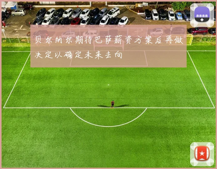 贝尔纳尔期待巴萨薪资方案后再做决定以确定未来去向