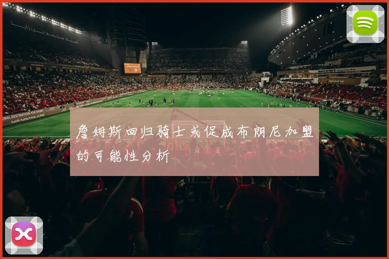 詹姆斯回归骑士或促成布朗尼加盟的可能性分析