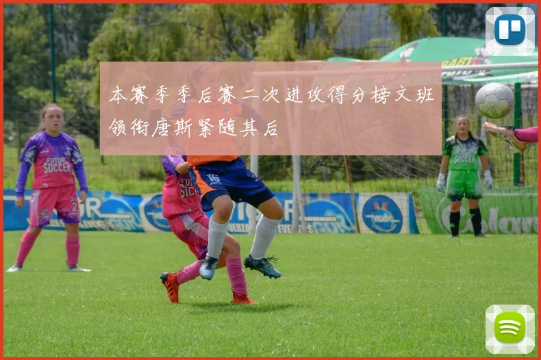 本赛季季后赛二次进攻得分榜文班领衔唐斯紧随其后