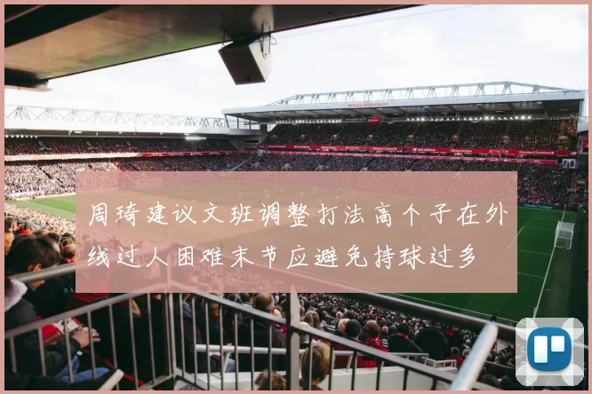 周琦建议文班调整打法高个子在外线过人困难末节应避免持球过多