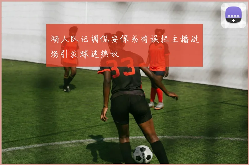 湖人队记调侃安保或将误拦主播进场引发球迷热议