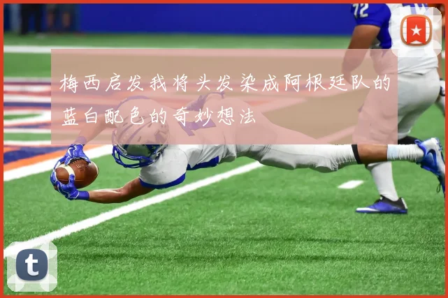 梅西启发我将头发染成阿根廷队的蓝白配色的奇妙想法