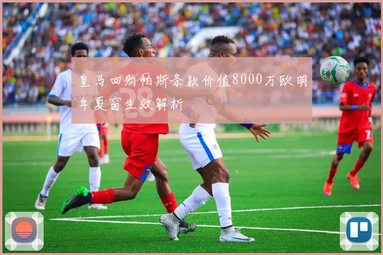 皇马回购帕斯条款价值8000万欧明年夏窗生效解析