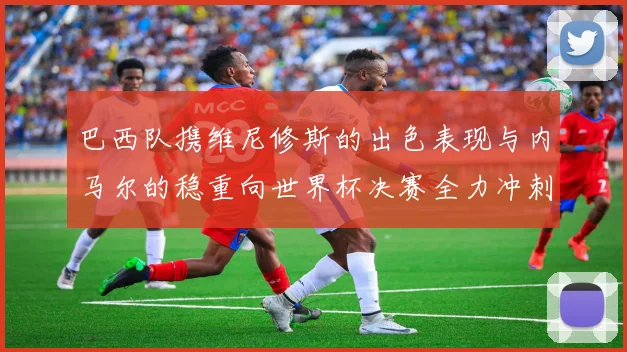 巴西队携维尼修斯的出色表现与内马尔的稳重向世界杯决赛全力冲刺