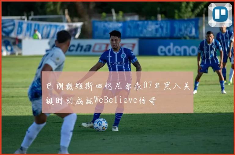 巴朗戴维斯回忆尼尔森07年黑八关键时刻成就WeBelieve传奇