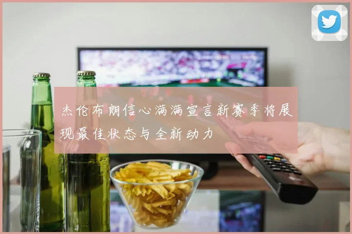 杰伦布朗信心满满宣言新赛季将展现最佳状态与全新动力