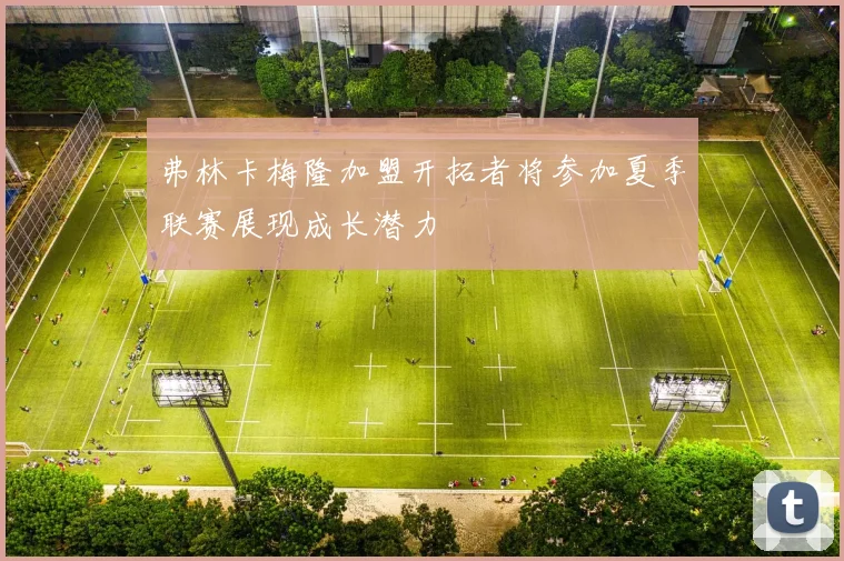 弗林卡梅隆加盟开拓者将参加夏季联赛展现成长潜力