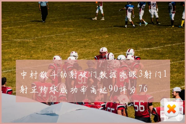 中村敬斗劲射破门数据亮眼3射门1射正传球成功率高达90评分76