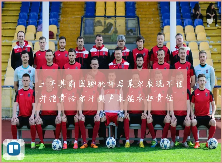 土耳其前国脚批评居莱尔表现不佳并指责恰尔汗奥卢未能承担责任