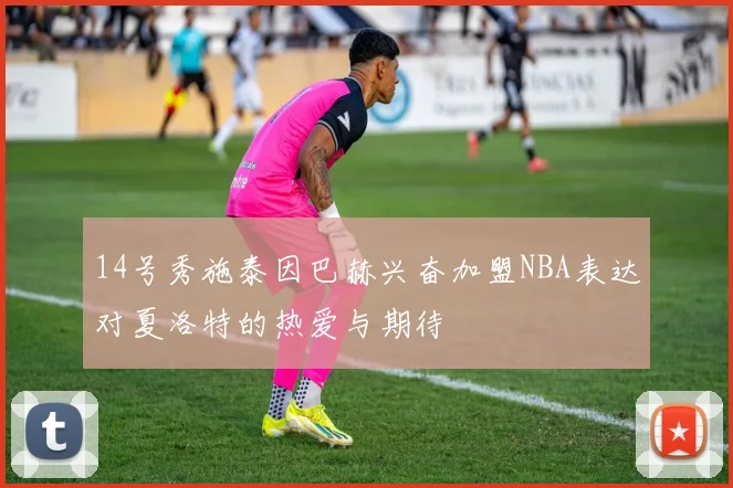 14号秀施泰因巴赫兴奋加盟NBA表达对夏洛特的热爱与期待