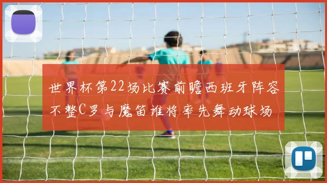 世界杯第22场比赛前瞻西班牙阵容不整C罗与魔笛谁将率先舞动球场