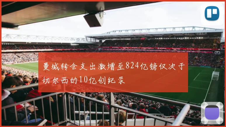 曼城转会支出激增至824亿镑仅次于切尔西的10亿创纪录