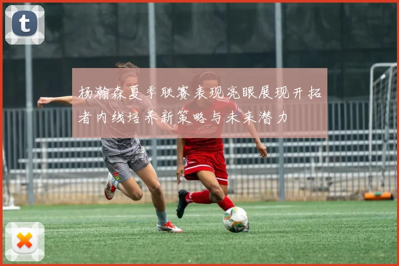 杨瀚森夏季联赛表现亮眼展现开拓者内线培养新策略与未来潜力
