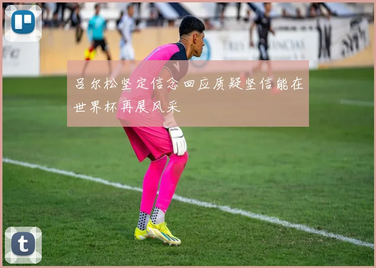 吕尔松坚定信念回应质疑坚信能在世界杯再展风采